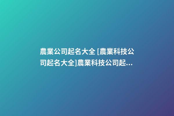 農業公司起名大全 [農業科技公司起名大全]農業科技公司起名-第1張-公司起名-玄機派